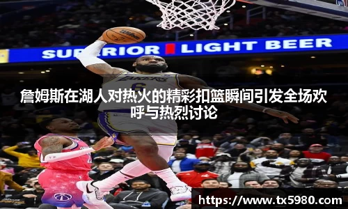 詹姆斯在湖人对热火的精彩扣篮瞬间引发全场欢呼与热烈讨论
