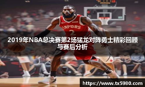 2019年NBA总决赛第2场猛龙对阵勇士精彩回顾与赛后分析
