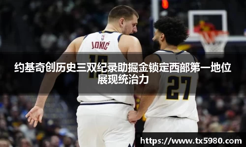 约基奇创历史三双纪录助掘金锁定西部第一地位展现统治力